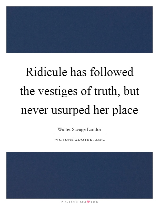 Ridicule has followed the vestiges of truth, but never usurped her place Picture Quote #1