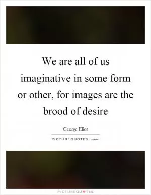 We are all of us imaginative in some form or other, for images are the brood of desire Picture Quote #1