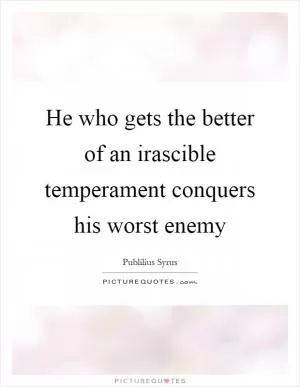 He who gets the better of an irascible temperament conquers his worst enemy Picture Quote #1