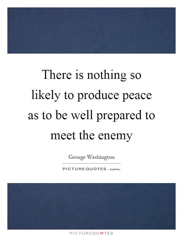 There is nothing so likely to produce peace as to be well prepared to meet the enemy Picture Quote #1