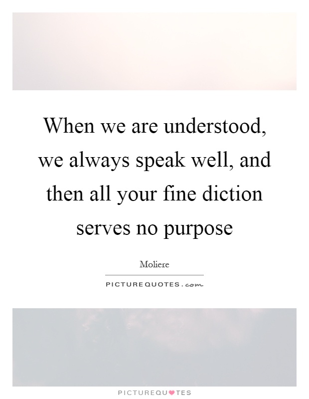 When we are understood, we always speak well, and then all your fine diction serves no purpose Picture Quote #1