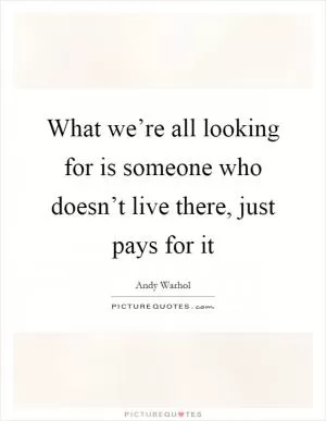 What we’re all looking for is someone who doesn’t live there, just pays for it Picture Quote #1