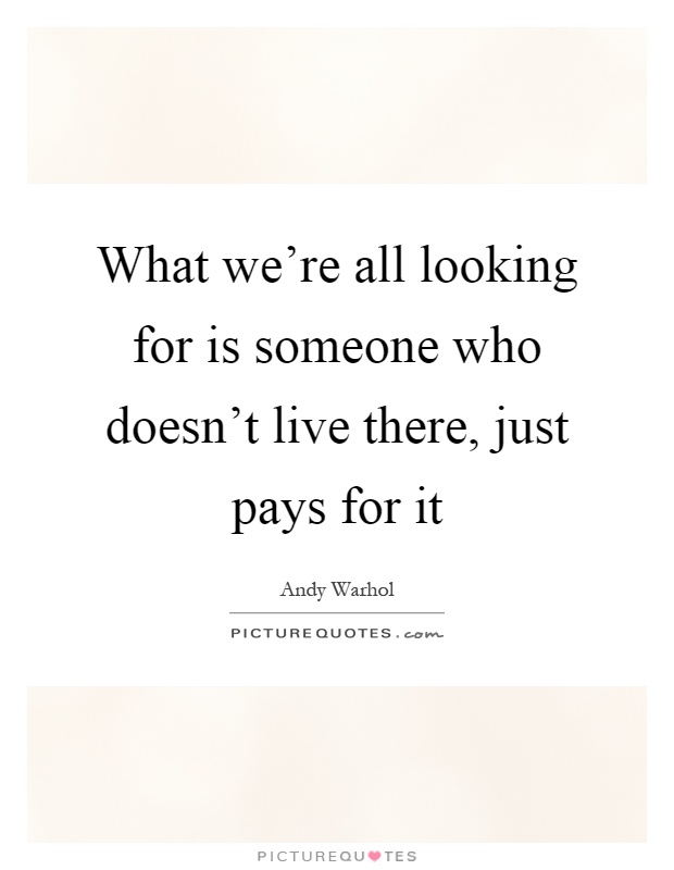 What we're all looking for is someone who doesn't live there, just pays for it Picture Quote #1