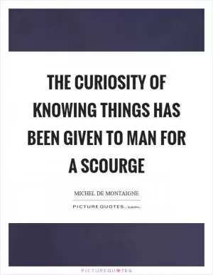 The curiosity of knowing things has been given to man for a scourge Picture Quote #1