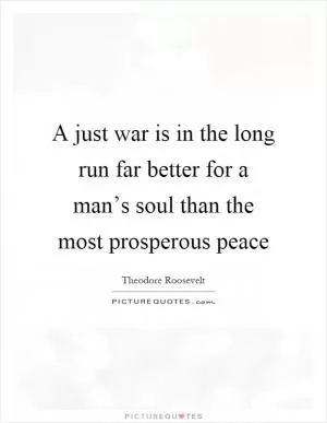 A just war is in the long run far better for a man’s soul than the most prosperous peace Picture Quote #1