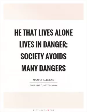 He that lives alone lives in danger; society avoids many dangers Picture Quote #1