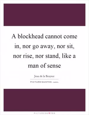 A blockhead cannot come in, nor go away, nor sit, nor rise, nor stand, like a man of sense Picture Quote #1