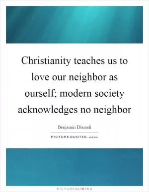 Christianity teaches us to love our neighbor as ourself; modern society acknowledges no neighbor Picture Quote #1