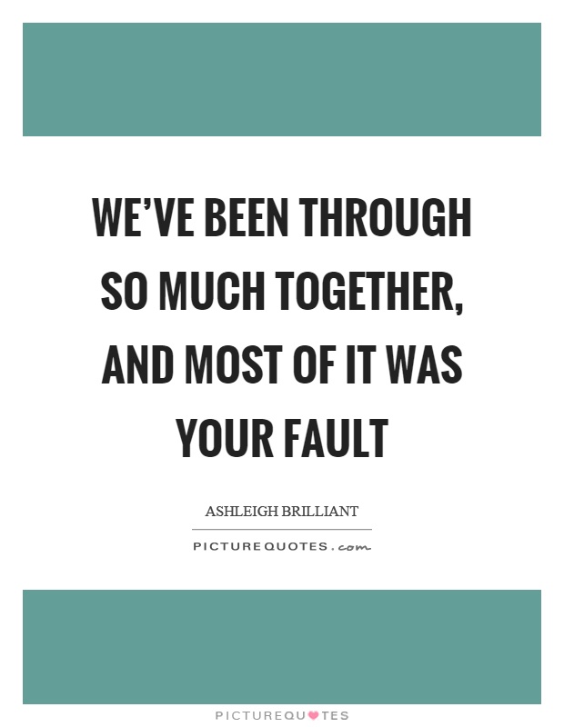 We've been through so much together, and most of it was your fault Picture Quote #1