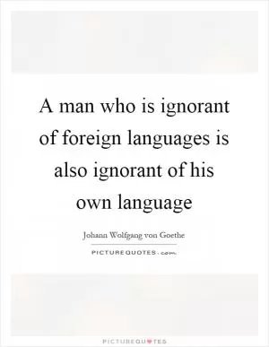 A man who is ignorant of foreign languages is also ignorant of his own language Picture Quote #1