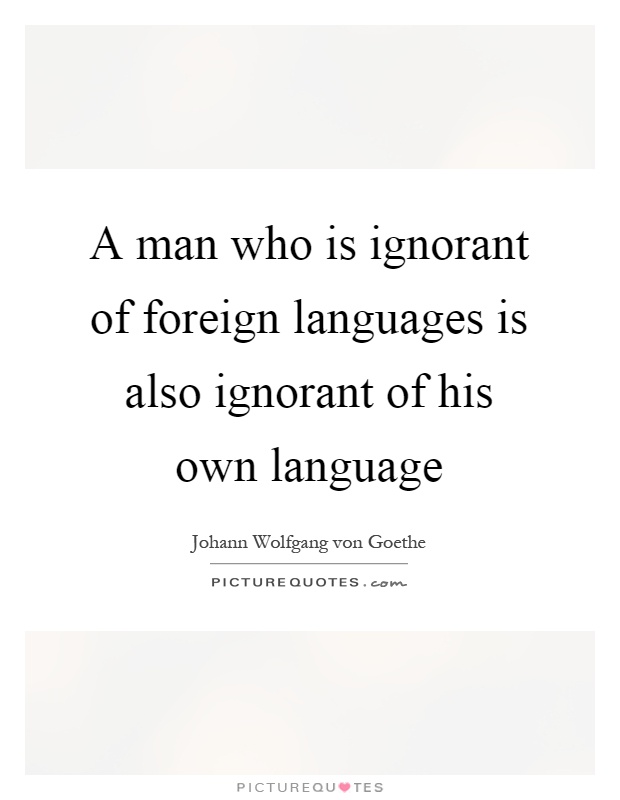 A man who is ignorant of foreign languages is also ignorant of his own language Picture Quote #1