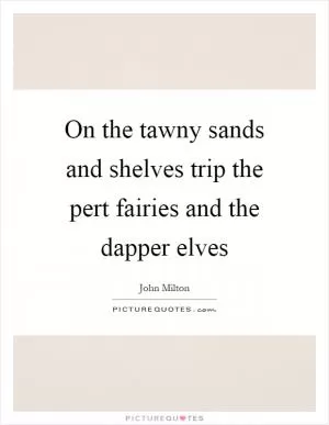 On the tawny sands and shelves trip the pert fairies and the dapper elves Picture Quote #1