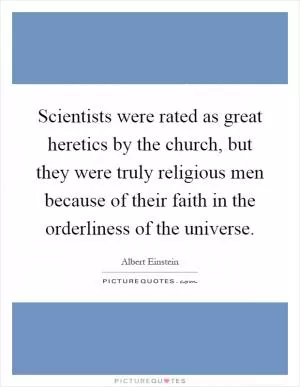 Scientists were rated as great heretics by the church, but they were truly religious men because of their faith in the orderliness of the universe Picture Quote #1