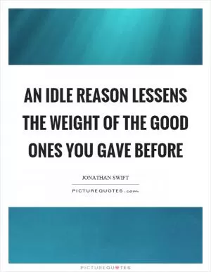 An idle reason lessens the weight of the good ones you gave before Picture Quote #1