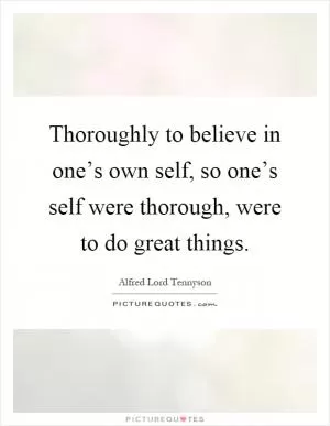Thoroughly to believe in one’s own self, so one’s self were thorough, were to do great things Picture Quote #1
