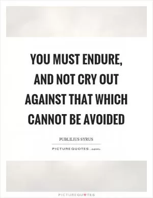 You must endure, and not cry out against that which cannot be avoided Picture Quote #1