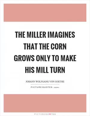 The miller imagines that the corn grows only to make his mill turn Picture Quote #1