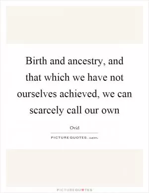 Birth and ancestry, and that which we have not ourselves achieved, we can scarcely call our own Picture Quote #1