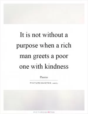 It is not without a purpose when a rich man greets a poor one with kindness Picture Quote #1