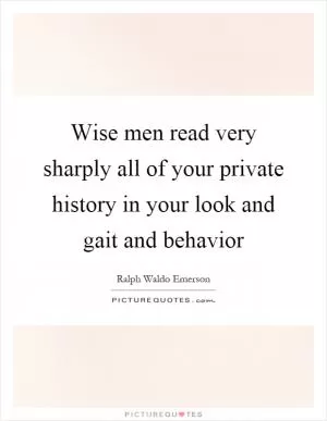 Wise men read very sharply all of your private history in your look and gait and behavior Picture Quote #1