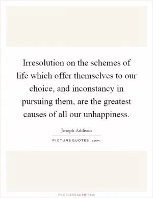 Irresolution on the schemes of life which offer themselves to our choice, and inconstancy in pursuing them, are the greatest causes of all our unhappiness Picture Quote #1