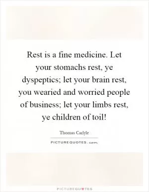 Rest is a fine medicine. Let your stomachs rest, ye dyspeptics; let your brain rest, you wearied and worried people of business; let your limbs rest, ye children of toil! Picture Quote #1