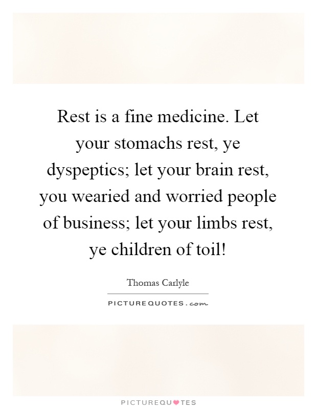 Rest is a fine medicine. Let your stomachs rest, ye dyspeptics; let your brain rest, you wearied and worried people of business; let your limbs rest, ye children of toil! Picture Quote #1
