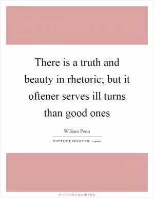 There is a truth and beauty in rhetoric; but it oftener serves ill turns than good ones Picture Quote #1
