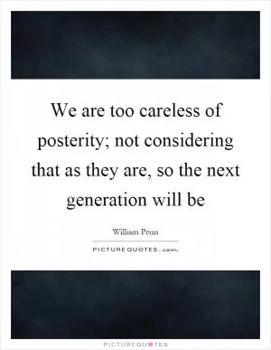 We are too careless of posterity; not considering that as they are, so the next generation will be Picture Quote #1