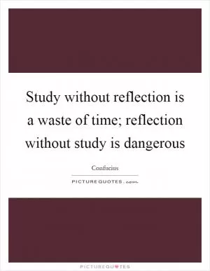 Study without reflection is a waste of time; reflection without study is dangerous Picture Quote #1