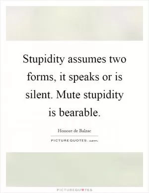 Stupidity assumes two forms, it speaks or is silent. Mute stupidity is bearable Picture Quote #1