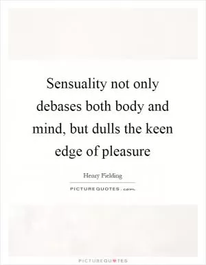 Sensuality not only debases both body and mind, but dulls the keen edge of pleasure Picture Quote #1