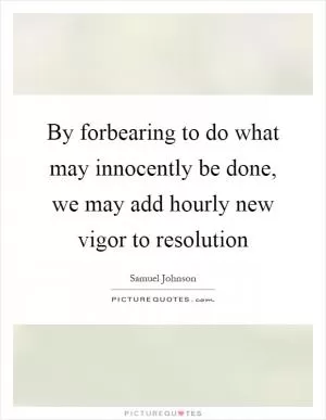 By forbearing to do what may innocently be done, we may add hourly new vigor to resolution Picture Quote #1