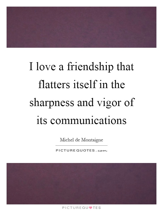 I love a friendship that flatters itself in the sharpness and vigor of its communications Picture Quote #1