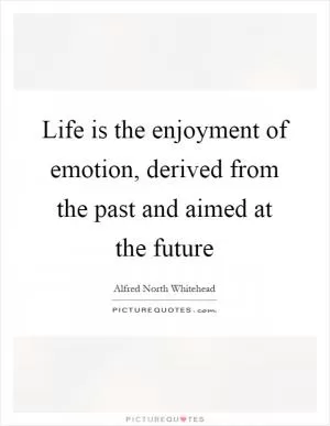 Life is the enjoyment of emotion, derived from the past and aimed at the future Picture Quote #1