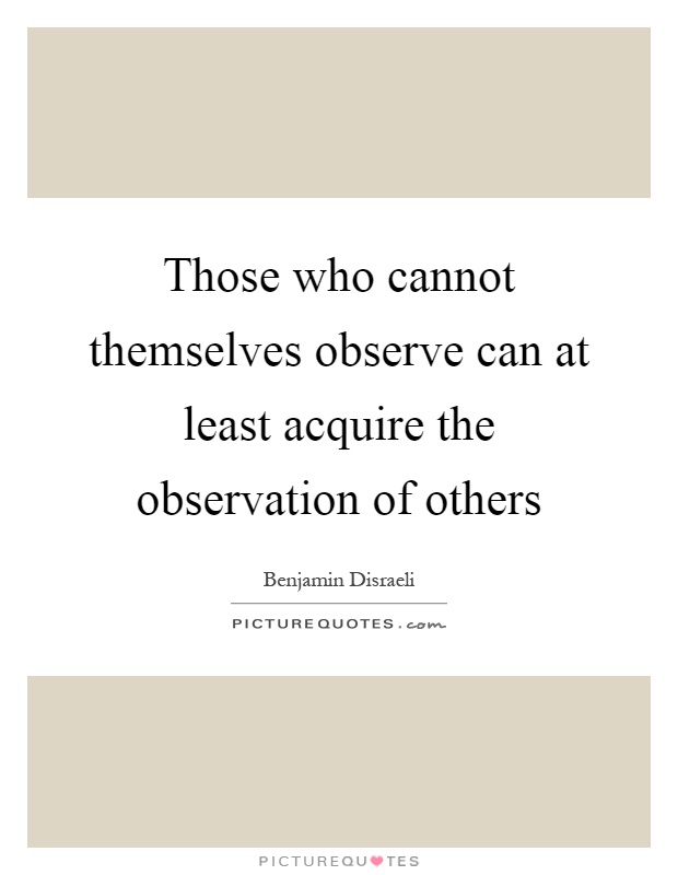 Those who cannot themselves observe can at least acquire the observation of others Picture Quote #1
