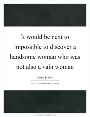 It would be next to impossible to discover a handsome woman who was not also a vain woman Picture Quote #1