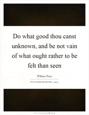 Do what good thou canst unknown, and be not vain of what ought rather to be felt than seen Picture Quote #1