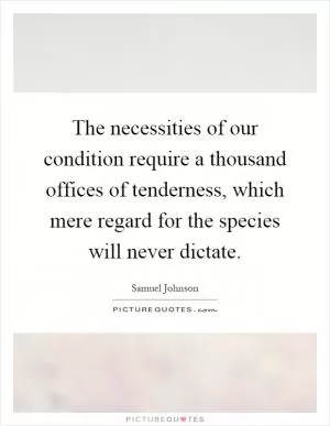 The necessities of our condition require a thousand offices of tenderness, which mere regard for the species will never dictate Picture Quote #1