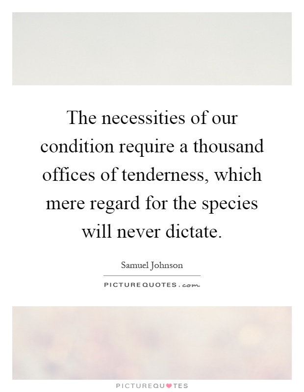 The necessities of our condition require a thousand offices of tenderness, which mere regard for the species will never dictate Picture Quote #1