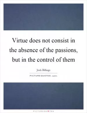 Virtue does not consist in the absence of the passions, but in the control of them Picture Quote #1