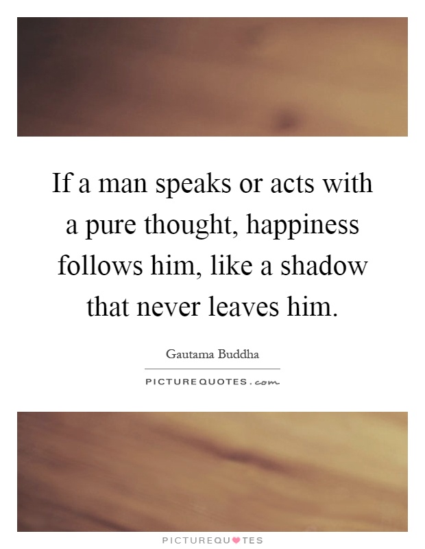 If a man speaks or acts with a pure thought, happiness follows him, like a shadow that never leaves him Picture Quote #1