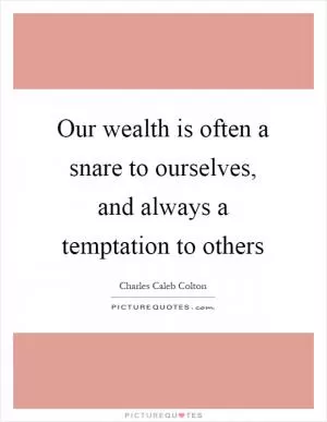 Our wealth is often a snare to ourselves, and always a temptation to others Picture Quote #1