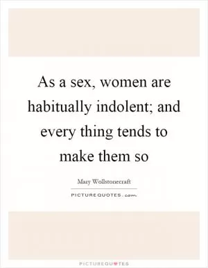 As a sex, women are habitually indolent; and every thing tends to make them so Picture Quote #1