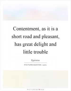 Contentment, as it is a short road and pleasant, has great delight and little trouble Picture Quote #1