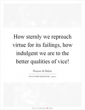 How sternly we reproach virtue for its failings, how indulgent we are to the better qualities of vice! Picture Quote #1