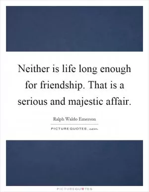Neither is life long enough for friendship. That is a serious and majestic affair Picture Quote #1