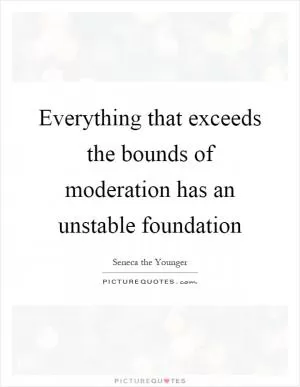 Everything that exceeds the bounds of moderation has an unstable foundation Picture Quote #1
