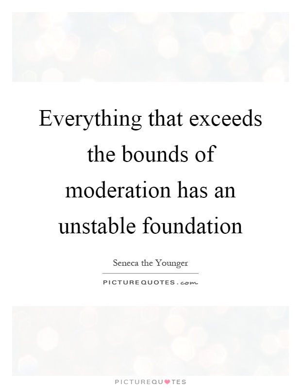 Everything that exceeds the bounds of moderation has an unstable foundation Picture Quote #1
