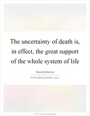 The uncertainty of death is, in effect, the great support of the whole system of life Picture Quote #1